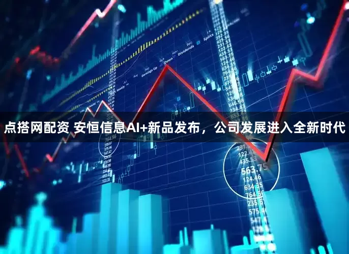 点搭网配资 安恒信息AI+新品发布，公司发展进入全新时代