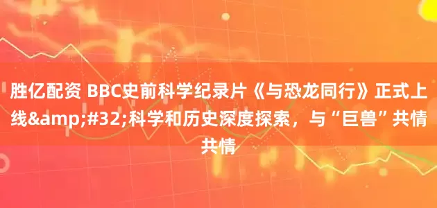 胜亿配资 BBC史前科学纪录片《与恐龙同行》正式上线&#32;科学和历史深度探索，与“巨兽”共情