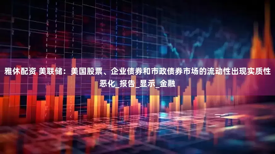 雅休配资 美联储：美国股票、企业债券和市政债券市场的流动性出现实质性恶化_报告_显示_金融