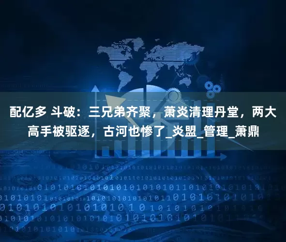 配亿多 斗破：三兄弟齐聚，萧炎清理丹堂，两大高手被驱逐，古河也惨了_炎盟_管理_萧鼎