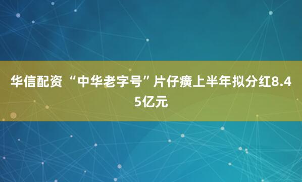 华信配资 “中华老字号”片仔癀上半年拟分红8.45亿元