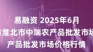 易融资 2025年6月8日安徽省淮北市中瑞农产品批发市场价格行情