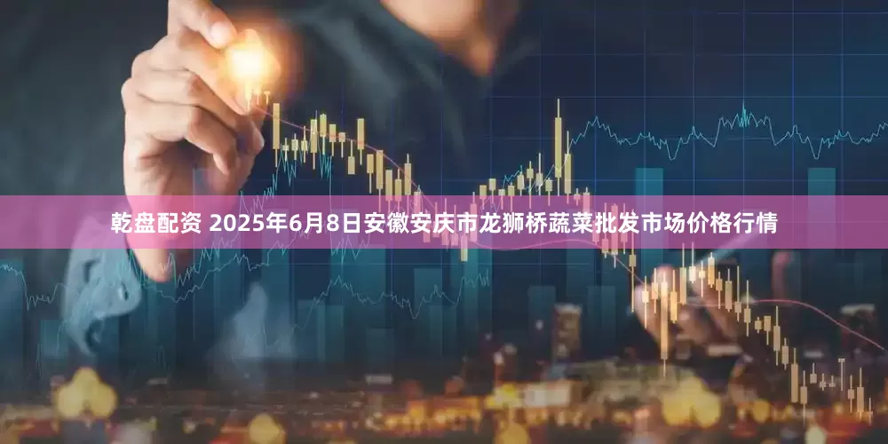 乾盘配资 2025年6月8日安徽安庆市龙狮桥蔬菜批发市场价格行情