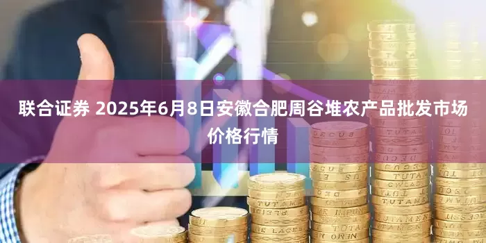 联合证券 2025年6月8日安徽合肥周谷堆农产品批发市场价格行情