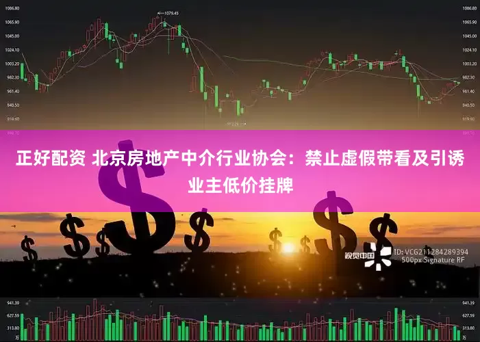 正好配资 北京房地产中介行业协会：禁止虚假带看及引诱业主低价挂牌