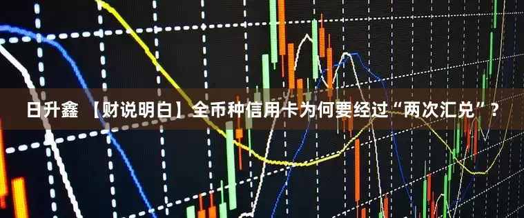 日升鑫 【财说明白】全币种信用卡为何要经过“两次汇兑”？