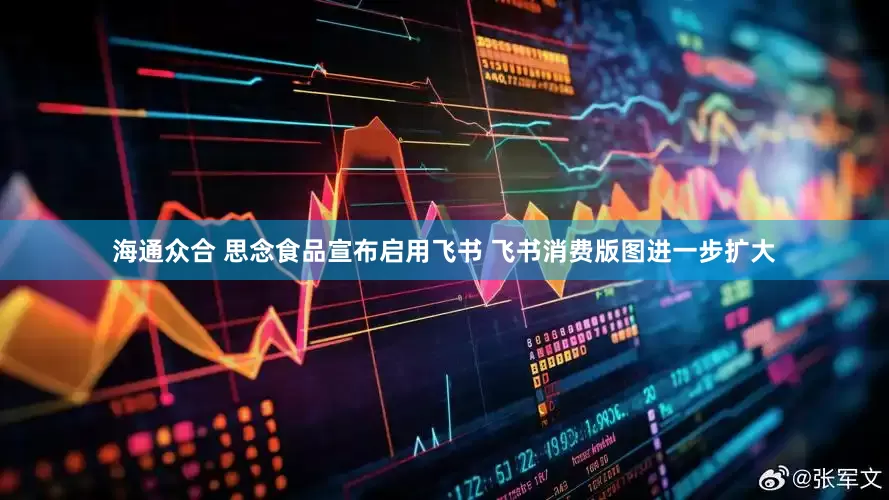 海通众合 思念食品宣布启用飞书 飞书消费版图进一步扩大