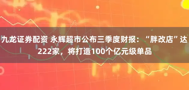 九龙证券配资 永辉超市公布三季度财报：“胖改店”达222家，将打造100个亿元级单品