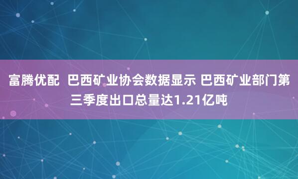 富腾优配  巴西矿业协会数据显示 巴西矿业部门第三季度出口总量达1.21亿吨