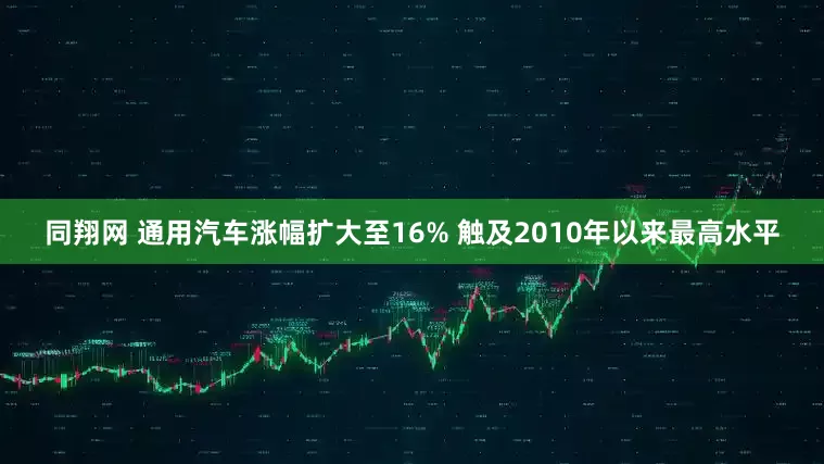 同翔网 通用汽车涨幅扩大至16% 触及2010年以来最高水平