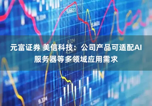 元富证券 美信科技：公司产品可适配AI服务器等多领域应用需求