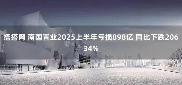 搭搭网 南国置业2025上半年亏损898亿 同比下跌20634%