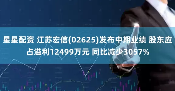 星星配资 江苏宏信(02625)发布中期业绩 股东应占溢利12499万元 同比减少3057%