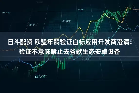 日斗配资 欧盟年龄验证白标应用开发商澄清：验证不意味禁止去谷歌生态安卓设备
