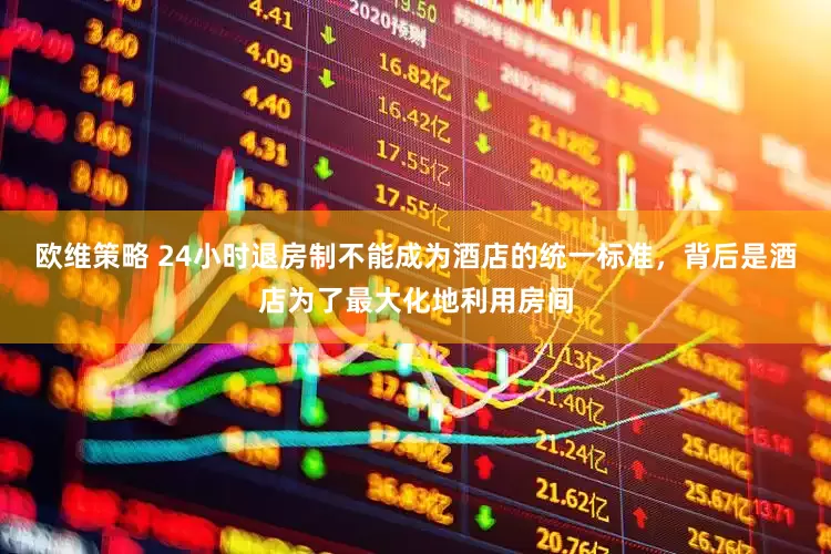 欧维策略 24小时退房制不能成为酒店的统一标准，背后是酒店为了最大化地利用房间