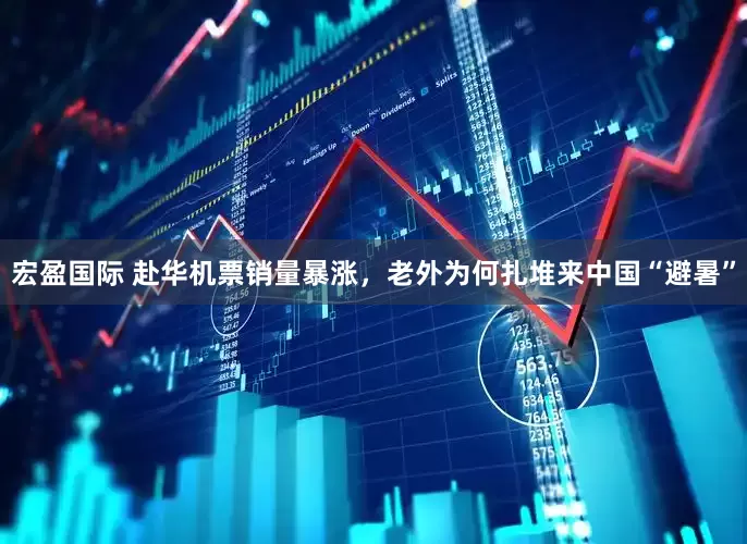 宏盈国际 赴华机票销量暴涨，老外为何扎堆来中国“避暑”