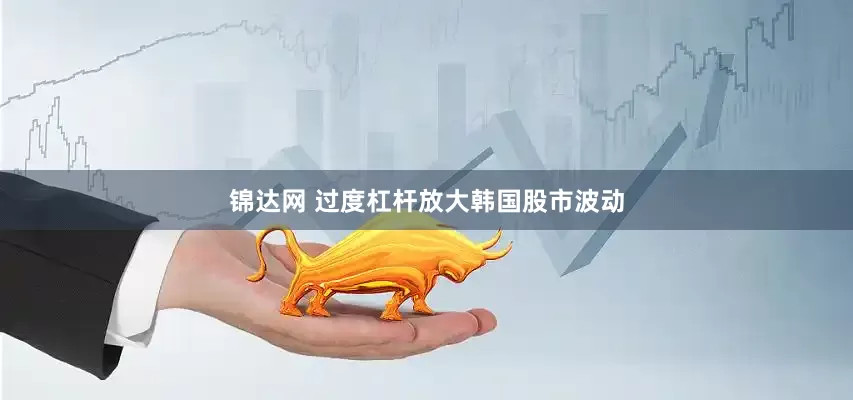 锦达网 过度杠杆放大韩国股市波动