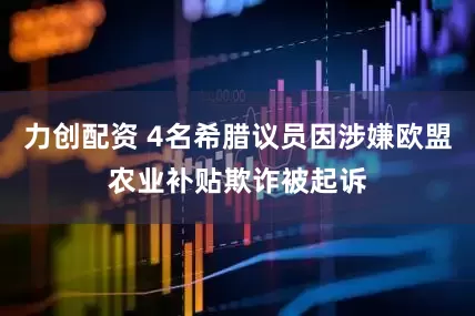 力创配资 4名希腊议员因涉嫌欧盟农业补贴欺诈被起诉
